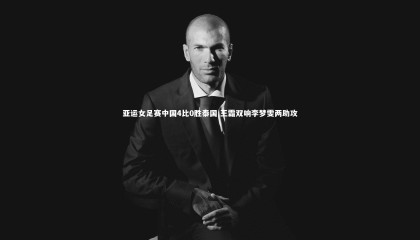 牛8体育：亚运女足赛中国4比0胜泰国 王霜双响李梦雯两助攻