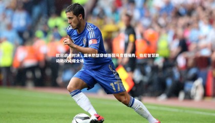 牛八体育平台_欧冠战术对决，国米肋部穿插撕裂马竞铁桶阵，伯尼智慧跑动助攻闪耀全场