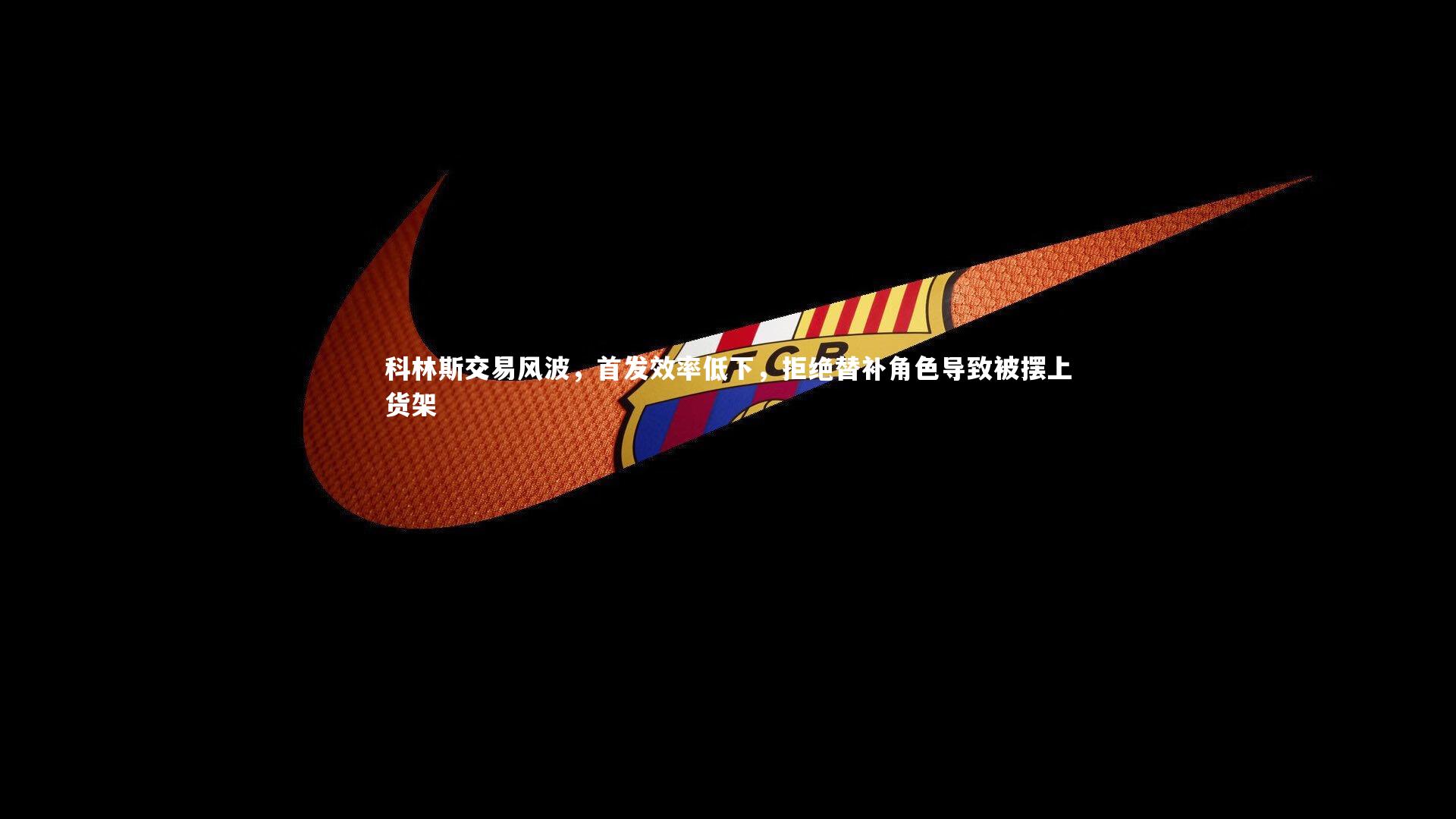 科林斯交易风波，首发效率低下，拒绝替补角色导致被摆上货架